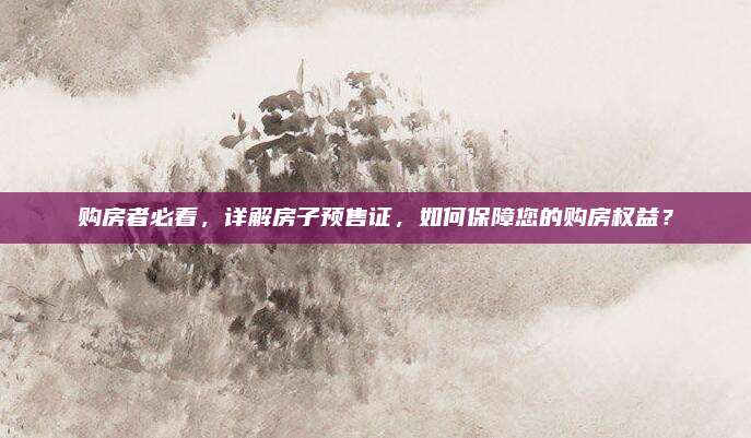 购房者必看，详解房子预售证，如何保障您的购房权益？