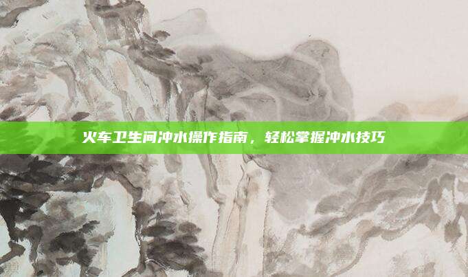 火车卫生间冲水操作指南，轻松掌握冲水技巧