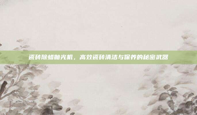 瓷砖除蜡抛光机，高效瓷砖清洁与保养的秘密武器