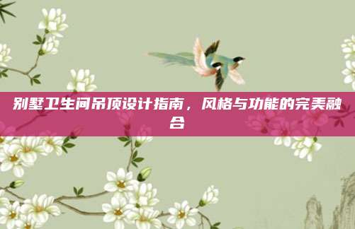 别墅卫生间吊顶设计指南，风格与功能的完美融合