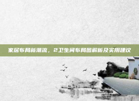 家居布局新潮流，2卫生间布局图解析及实用建议
