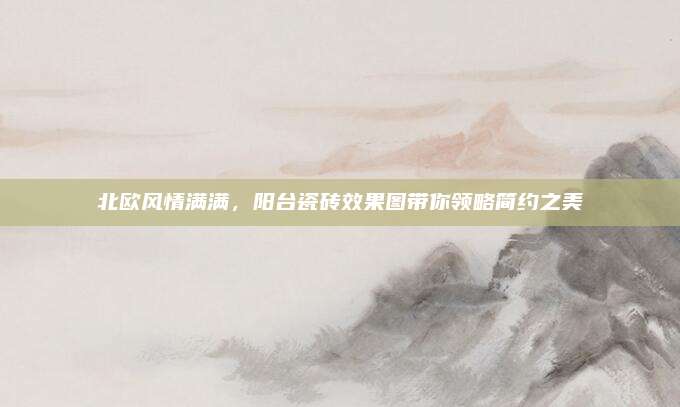 北欧风情满满，阳台瓷砖效果图带你领略简约之美