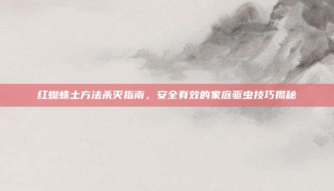红蜘蛛土方法杀灭指南，安全有效的家庭驱虫技巧揭秘