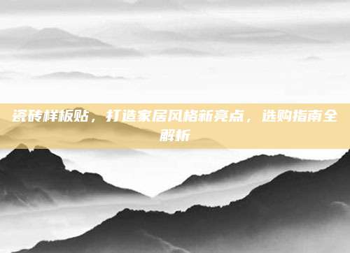 瓷砖样板贴，打造家居风格新亮点，选购指南全解析