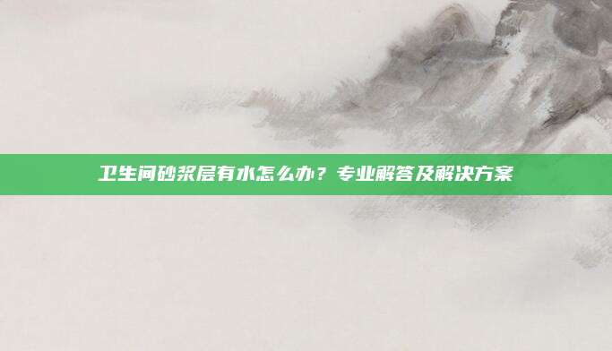 卫生间砂浆层有水怎么办？专业解答及解决方案
