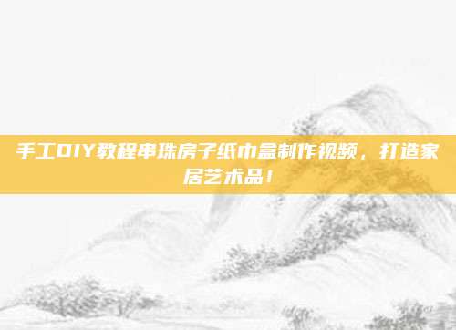 手工DIY教程串珠房子纸巾盒制作视频，打造家居艺术品！
