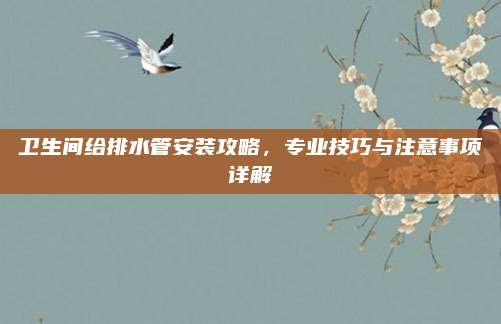 卫生间给排水管安装攻略，专业技巧与注意事项详解