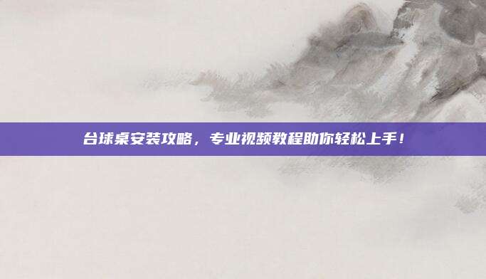 台球桌安装攻略，专业视频教程助你轻松上手！