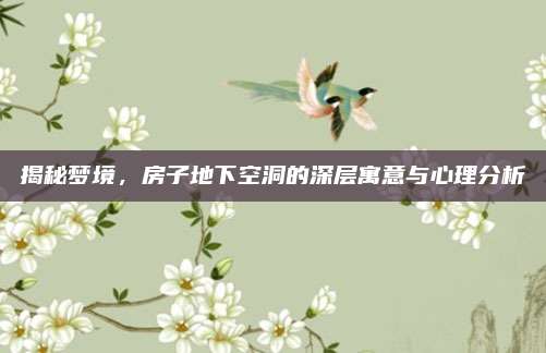 揭秘梦境，房子地下空洞的深层寓意与心理分析
