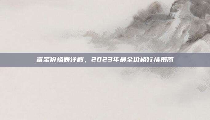 富宝价格表详解，2023年最全价格行情指南