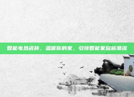 智能电热瓷砖，温暖你的家，引领智能家居新潮流