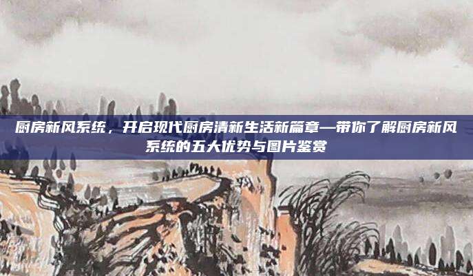 厨房新风系统，开启现代厨房清新生活新篇章—带你了解厨房新风系统的五大优势与图片鉴赏