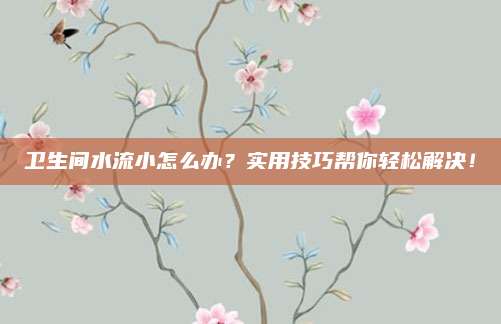 卫生间水流小怎么办？实用技巧帮你轻松解决！