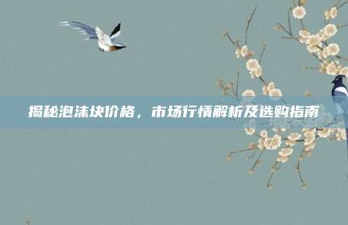 揭秘泡沫块价格，市场行情解析及选购指南