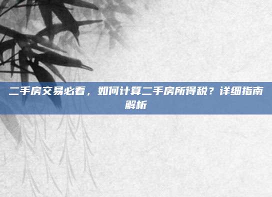 二手房交易必看，如何计算二手房所得税？详细指南解析
