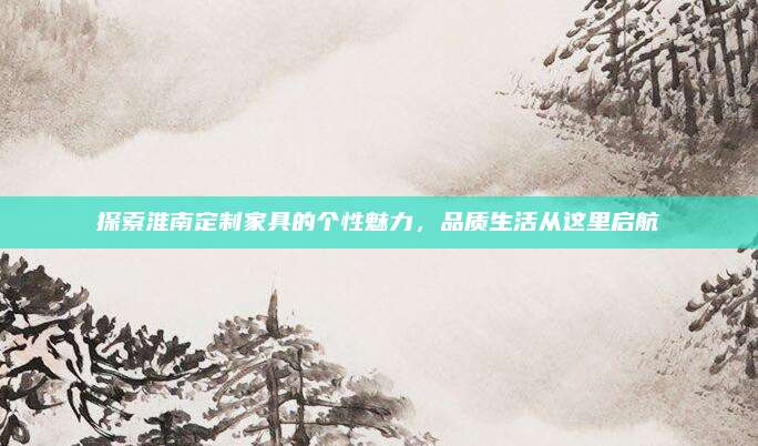 探索淮南定制家具的个性魅力，品质生活从这里启航