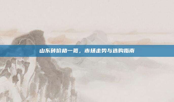 山东砖价格一览，市场走势与选购指南