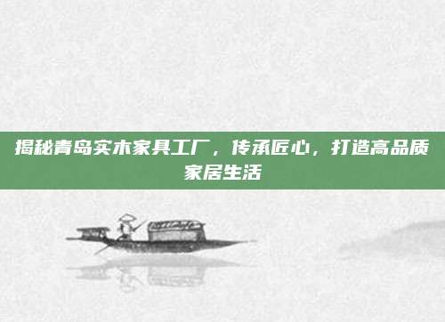 揭秘青岛实木家具工厂，传承匠心，打造高品质家居生活