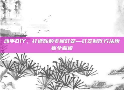 动手DIY，打造你的专属灯笼—灯笼制作方法步骤全解析