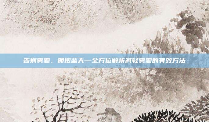 告别雾霾，拥抱蓝天—全方位解析减轻雾霾的有效方法