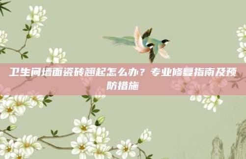 卫生间墙面瓷砖翘起怎么办？专业修复指南及预防措施