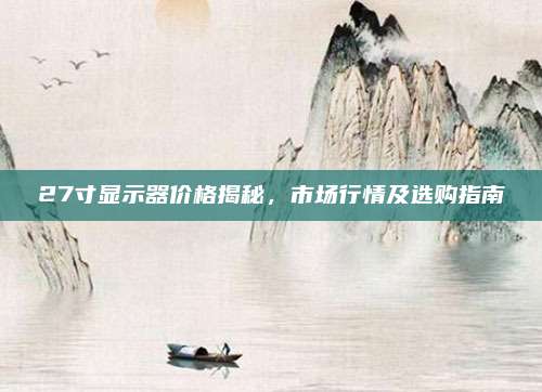 27寸显示器价格揭秘，市场行情及选购指南