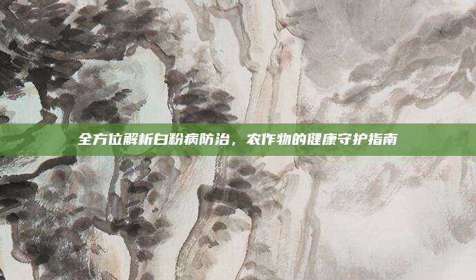 全方位解析白粉病防治，农作物的健康守护指南