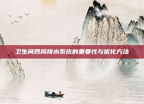 卫生间四周排水系统的重要性与优化方法