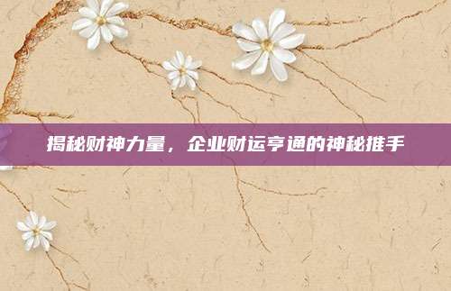 揭秘财神力量，企业财运亨通的神秘推手