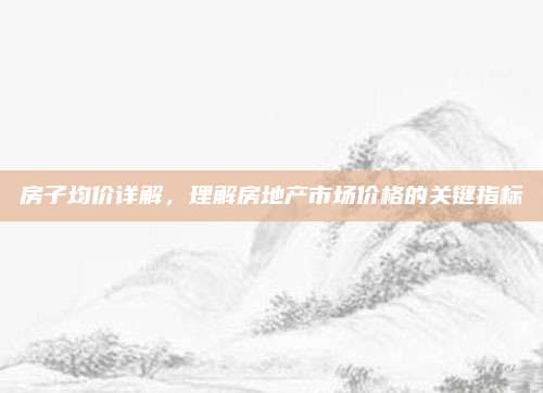 房子均价详解，理解房地产市场价格的关键指标