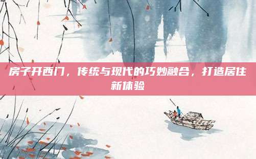 房子开西门，传统与现代的巧妙融合，打造居住新体验