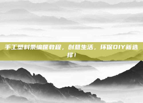 手工塑料条编筐教程，创意生活，环保DIY新选择！