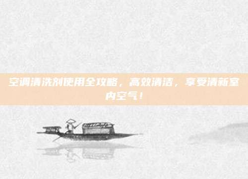空调清洗剂使用全攻略，高效清洁，享受清新室内空气！