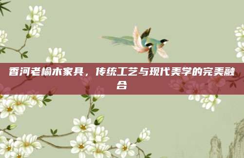 香河老榆木家具，传统工艺与现代美学的完美融合
