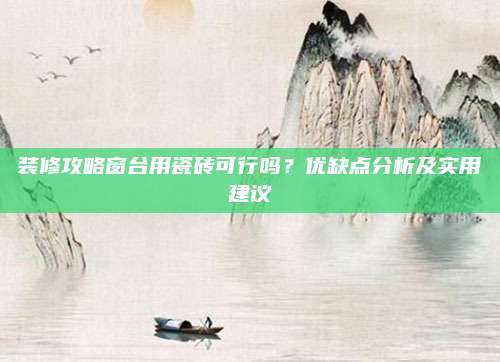 装修攻略窗台用瓷砖可行吗？优缺点分析及实用建议