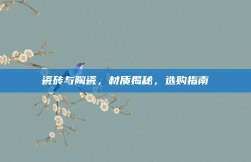 瓷砖与陶瓷，材质揭秘，选购指南