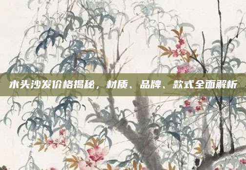 木头沙发价格揭秘，材质、品牌、款式全面解析