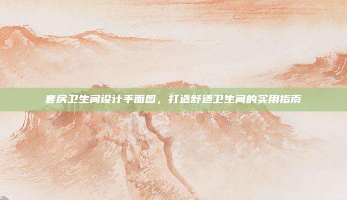 套房卫生间设计平面图，打造舒适卫生间的实用指南