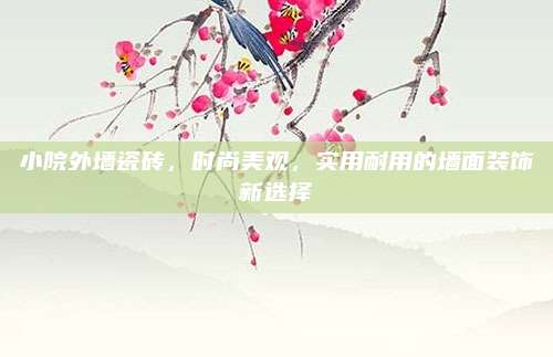 小院外墙瓷砖，时尚美观，实用耐用的墙面装饰新选择