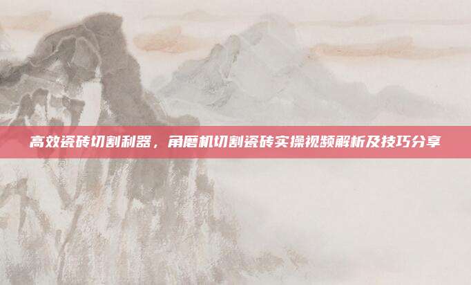 高效瓷砖切割利器，角磨机切割瓷砖实操视频解析及技巧分享