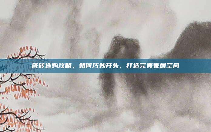 瓷砖选购攻略，如何巧妙开头，打造完美家居空间