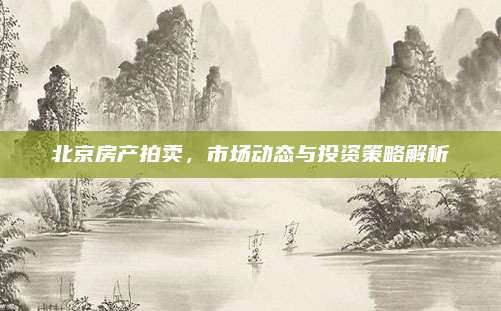 北京房产拍卖，市场动态与投资策略解析