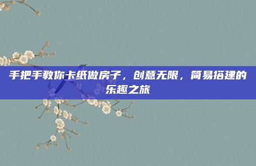手把手教你卡纸做房子，创意无限，简易搭建的乐趣之旅