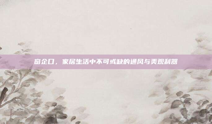 窗企口，家居生活中不可或缺的通风与美观利器