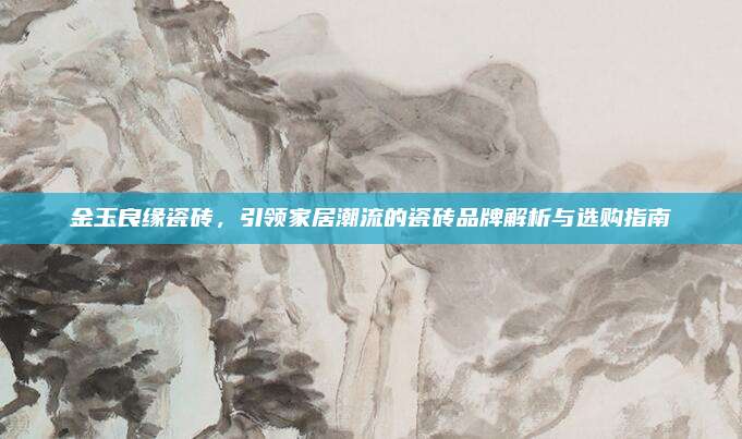 金玉良缘瓷砖，引领家居潮流的瓷砖品牌解析与选购指南