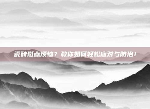 瓷砖斑点烦恼？教你如何轻松应对与防治！