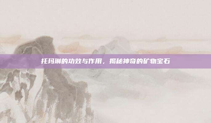 托玛琳的功效与作用，揭秘神奇的矿物宝石