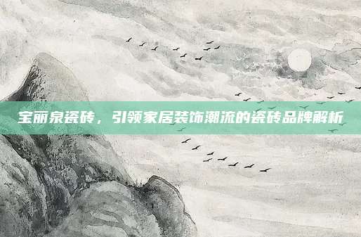 宝丽泉瓷砖，引领家居装饰潮流的瓷砖品牌解析