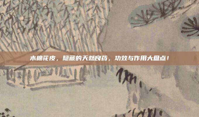 木棉花皮，隐藏的天然良药，功效与作用大盘点！