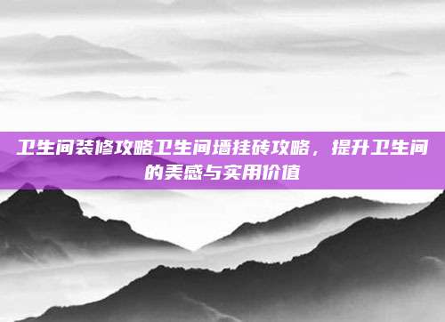 卫生间装修攻略卫生间墙挂砖攻略，提升卫生间的美感与实用价值